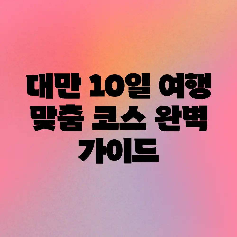 대만 10일 여행: 맞춤 코스 완벽 가이드