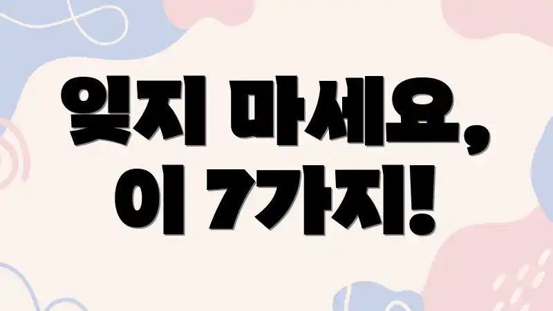 잊지 마세요, 이 7가지!