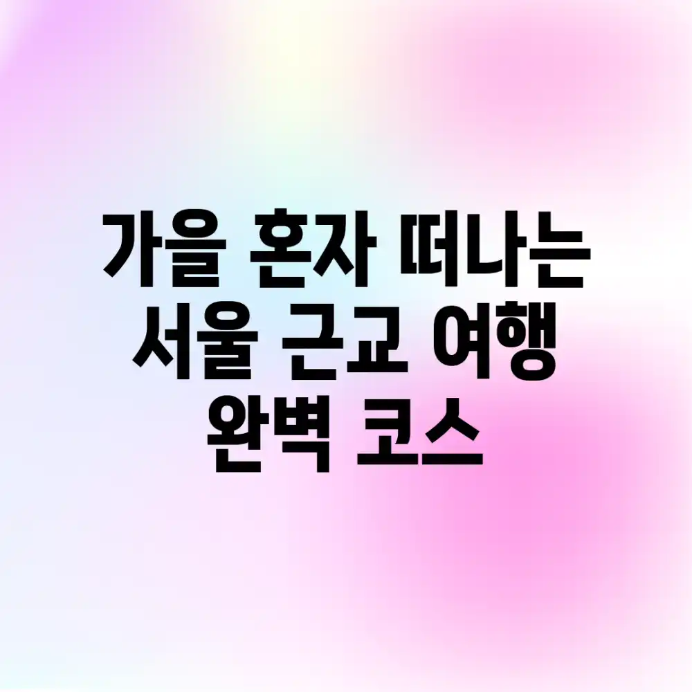 가을 혼자 떠나는 서울 근교 여행 완벽 코스 가을 혼자 떠나는 서울 근교 여행 완벽 코스