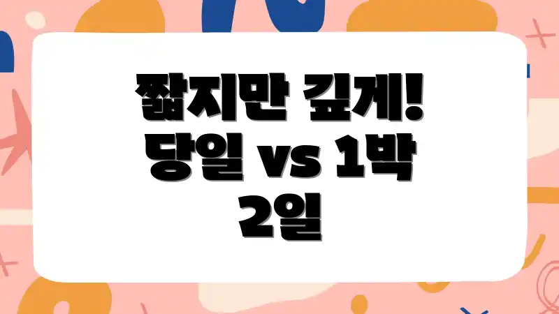 짧지만 깊게! 당일 vs 1박 2일