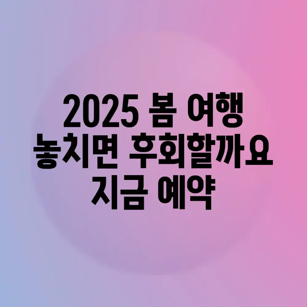 2025 봄 여행, 놓치면 후회할까요? 지금 예약!