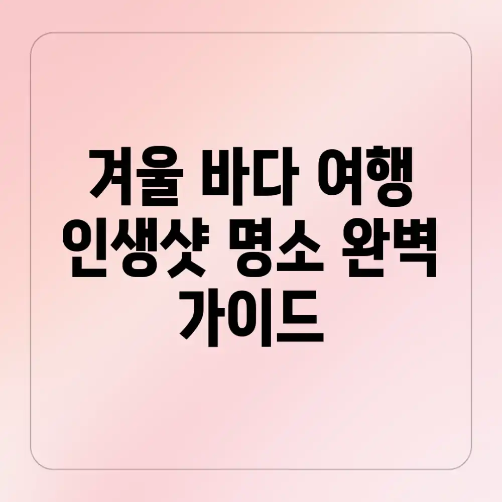 겨울 바다 여행, 인생샷 명소 완벽 가이드
