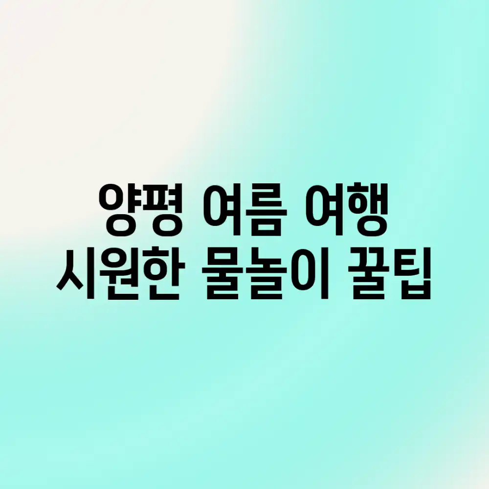양평 여름 여행, 시원한 물놀이 꿀팁?!