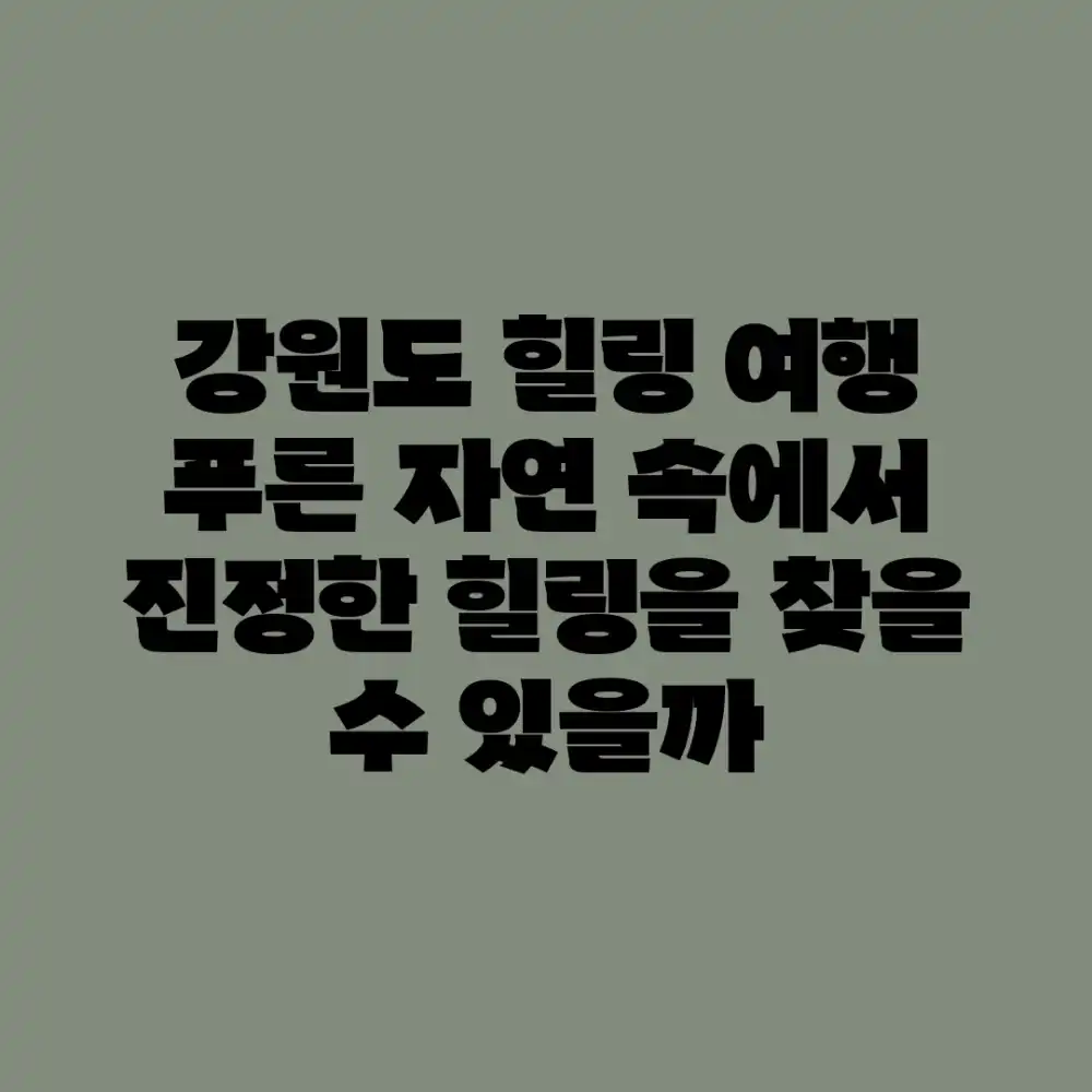 강원도 힐링 여행, 푸른 자연 속에서 진정한 힐링을 찾을 수 있을까?