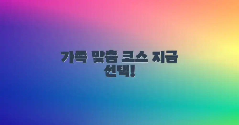 가족 맞춤 코스, 지금 선택하세요!