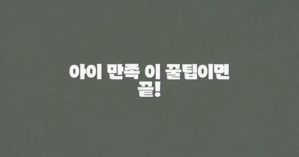 아이 만족 팁, 바로 적용하세요!