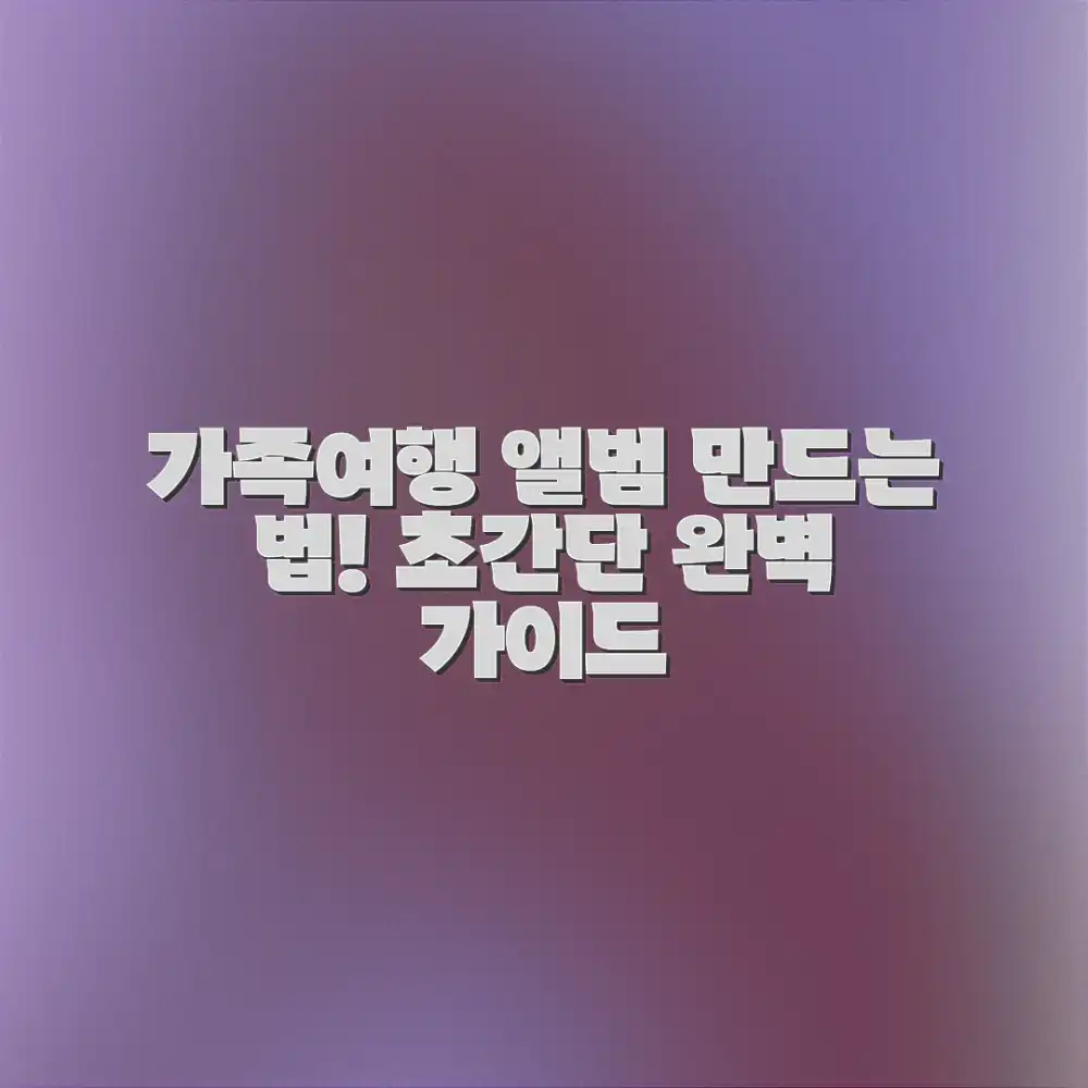 가족여행 사진, 앨범으로 만드는 완벽 가이드?